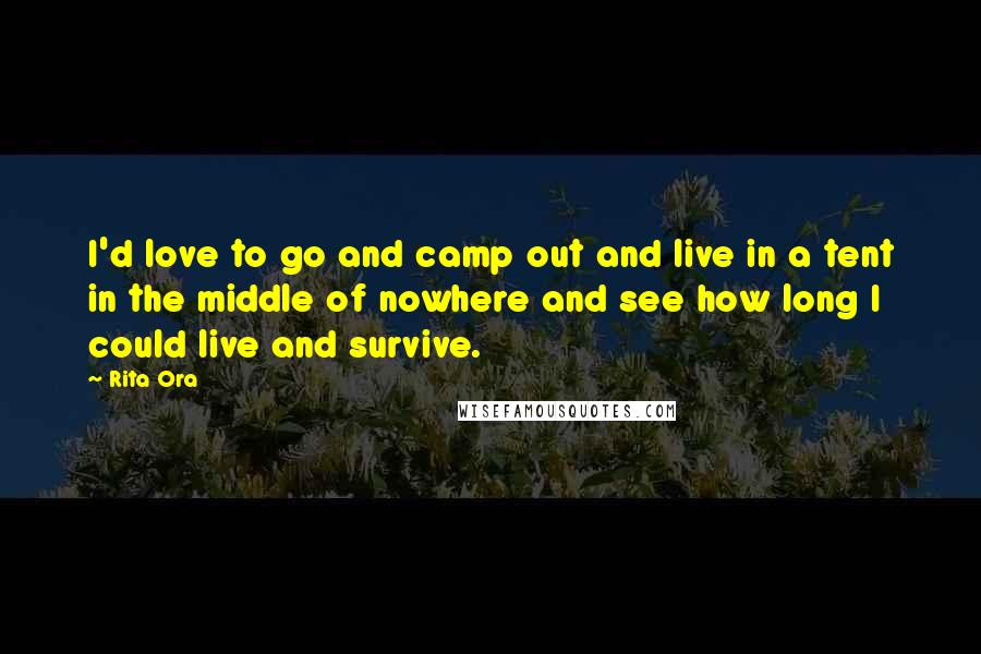 Rita Ora Quotes: I'd love to go and camp out and live in a tent in the middle of nowhere and see how long I could live and survive.