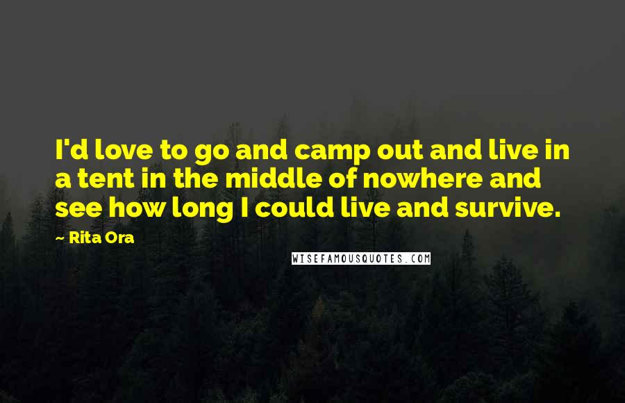 Rita Ora Quotes: I'd love to go and camp out and live in a tent in the middle of nowhere and see how long I could live and survive.