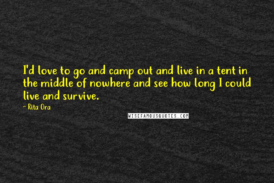 Rita Ora Quotes: I'd love to go and camp out and live in a tent in the middle of nowhere and see how long I could live and survive.