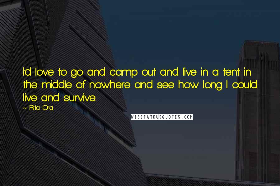 Rita Ora Quotes: I'd love to go and camp out and live in a tent in the middle of nowhere and see how long I could live and survive.