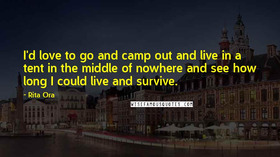Rita Ora Quotes: I'd love to go and camp out and live in a tent in the middle of nowhere and see how long I could live and survive.