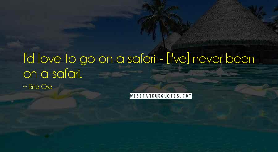Rita Ora Quotes: I'd love to go on a safari - [I've] never been on a safari.