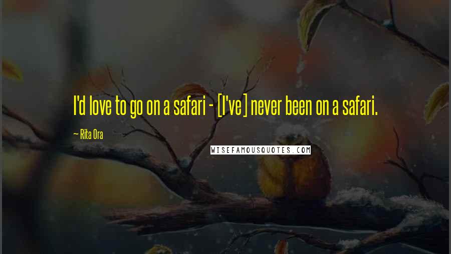 Rita Ora Quotes: I'd love to go on a safari - [I've] never been on a safari.