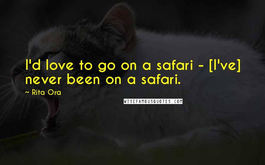 Rita Ora Quotes: I'd love to go on a safari - [I've] never been on a safari.