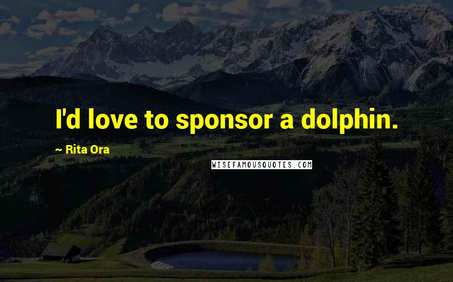 Rita Ora Quotes: I'd love to sponsor a dolphin.