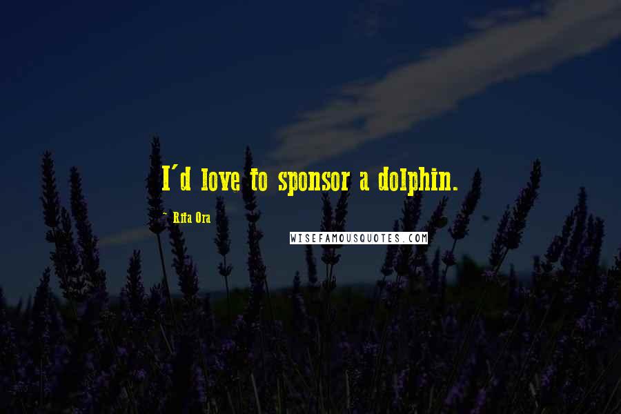 Rita Ora Quotes: I'd love to sponsor a dolphin.