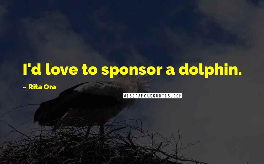 Rita Ora Quotes: I'd love to sponsor a dolphin.