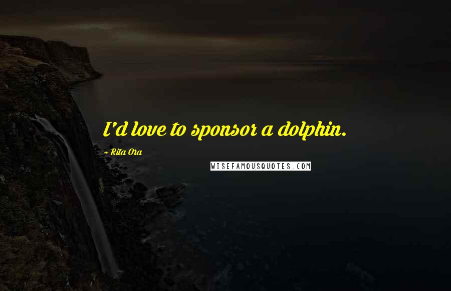 Rita Ora Quotes: I'd love to sponsor a dolphin.