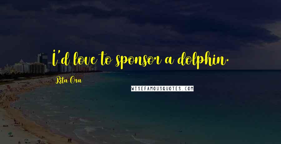 Rita Ora Quotes: I'd love to sponsor a dolphin.