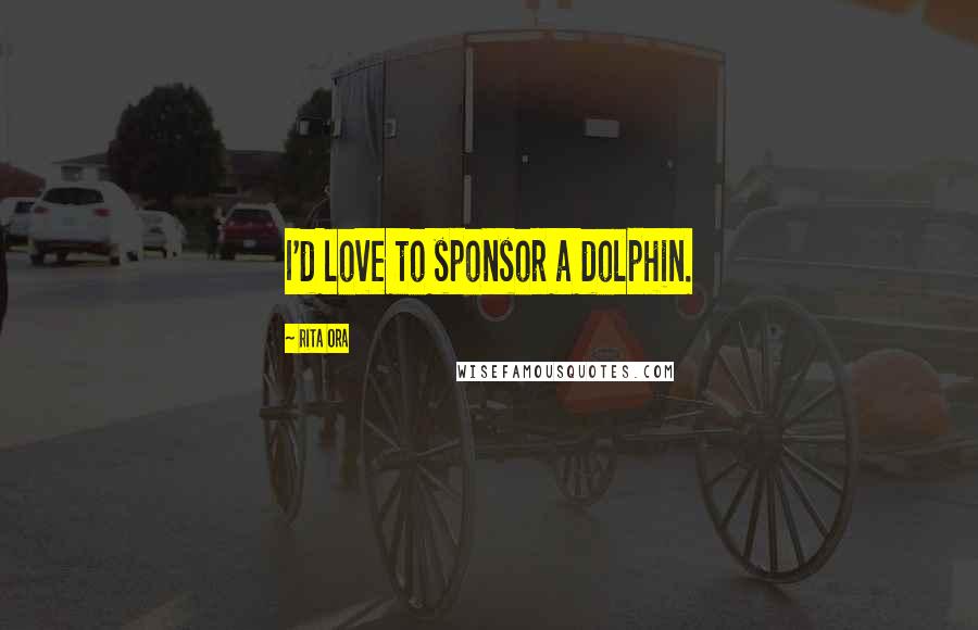 Rita Ora Quotes: I'd love to sponsor a dolphin.