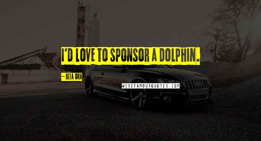Rita Ora Quotes: I'd love to sponsor a dolphin.