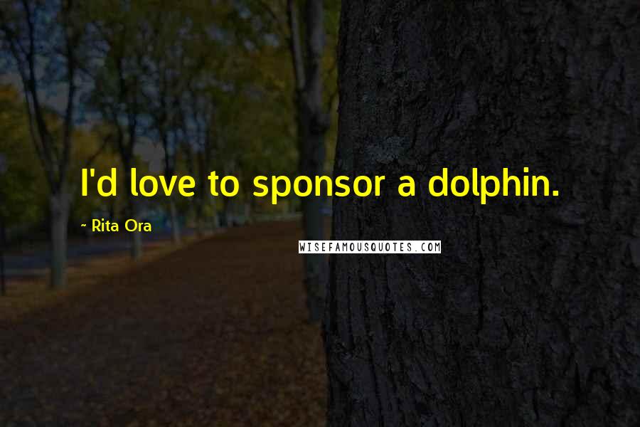 Rita Ora Quotes: I'd love to sponsor a dolphin.