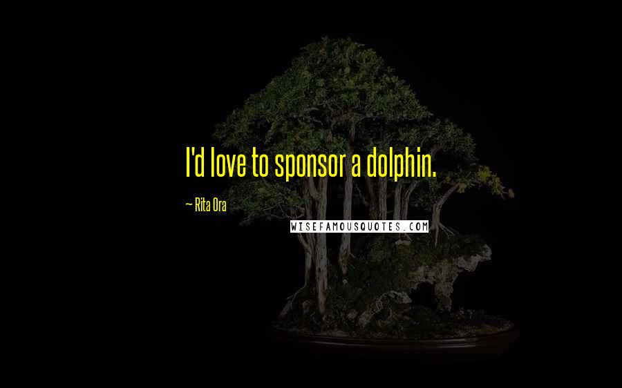 Rita Ora Quotes: I'd love to sponsor a dolphin.