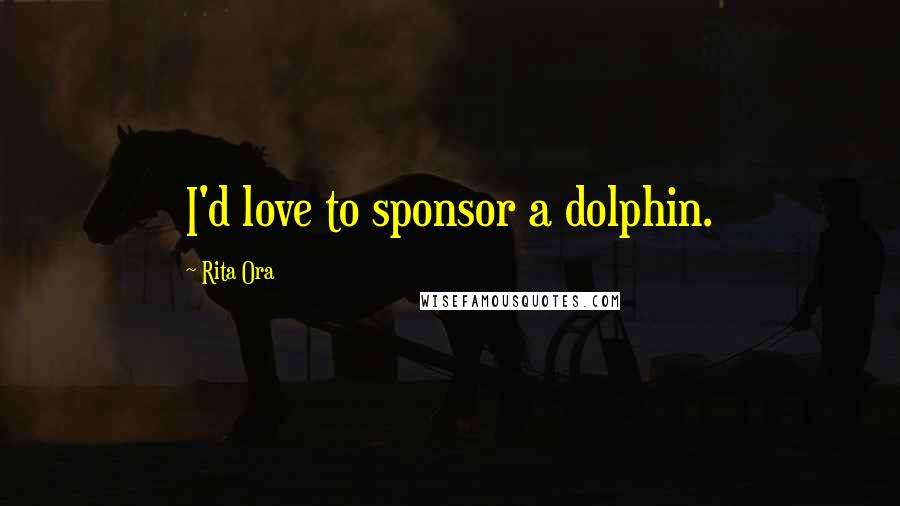 Rita Ora Quotes: I'd love to sponsor a dolphin.