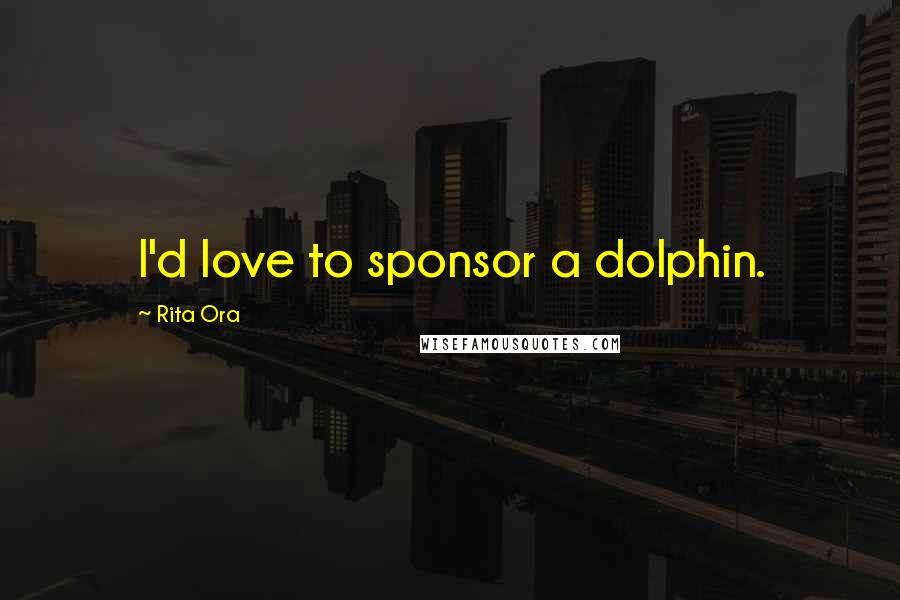 Rita Ora Quotes: I'd love to sponsor a dolphin.