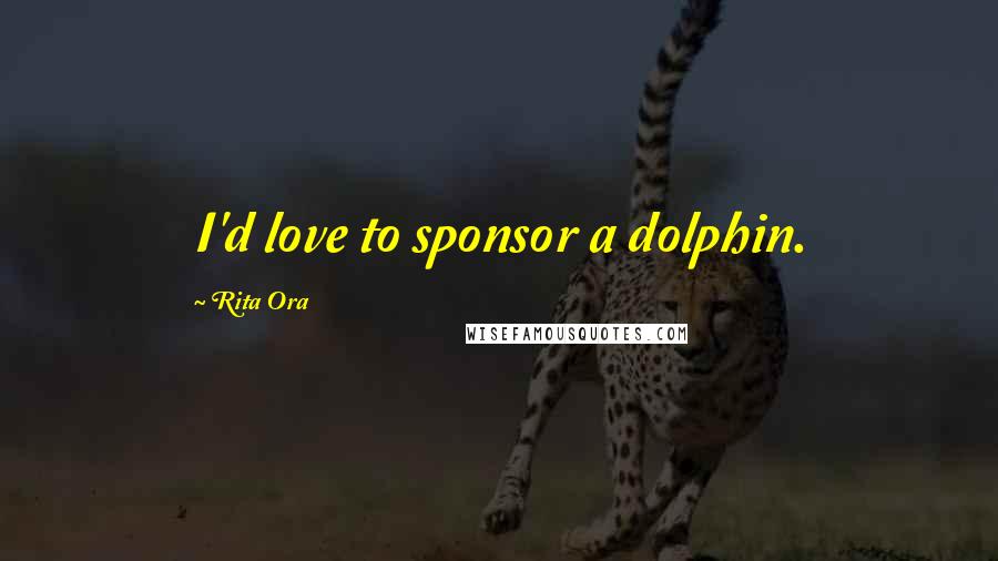 Rita Ora Quotes: I'd love to sponsor a dolphin.