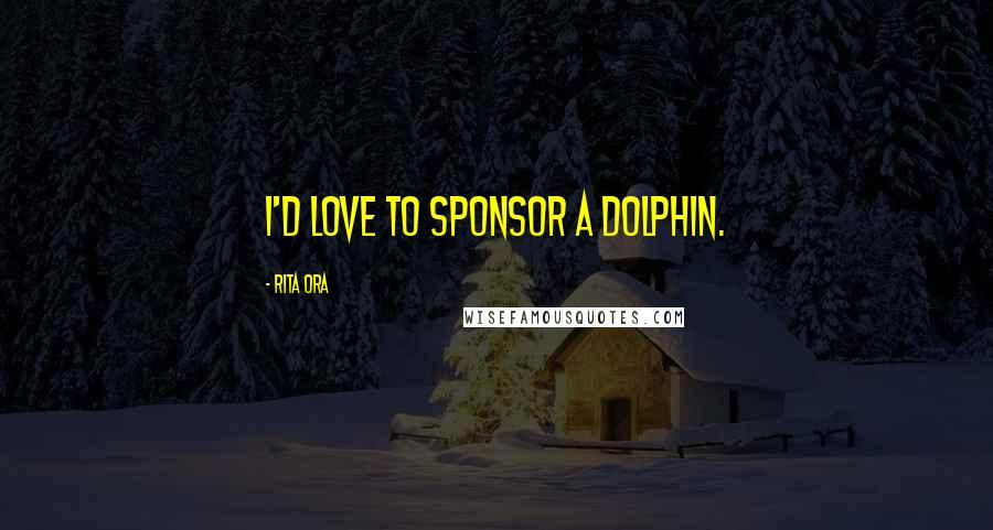 Rita Ora Quotes: I'd love to sponsor a dolphin.