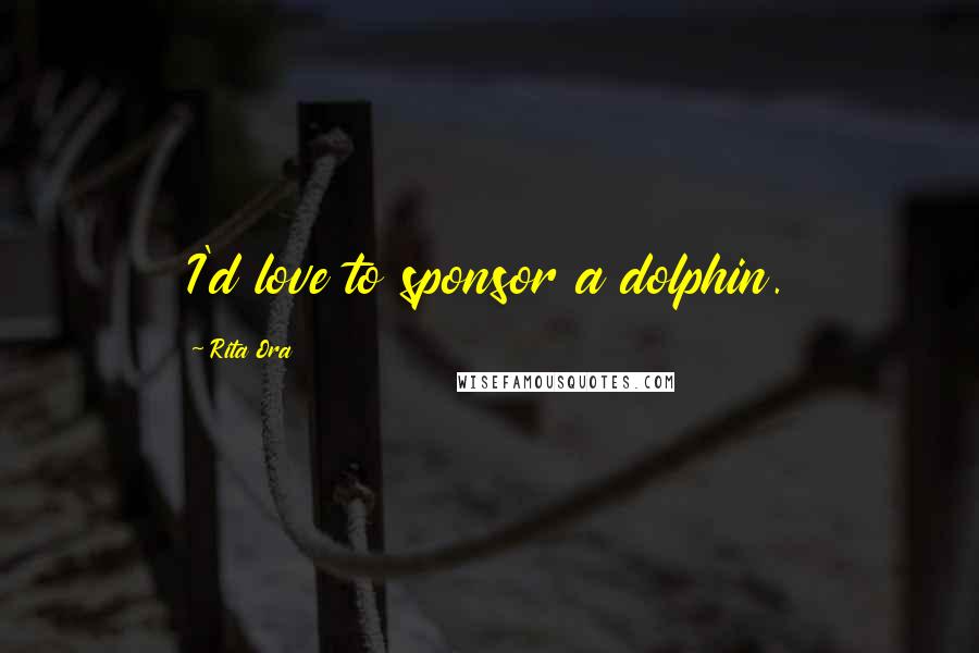 Rita Ora Quotes: I'd love to sponsor a dolphin.