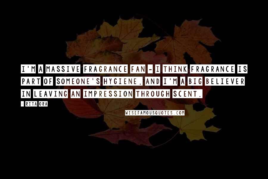 Rita Ora Quotes: I'm a massive fragrance fan - I think fragrance is part of someone's hygiene, and I'm a big believer in leaving an impression through scent.