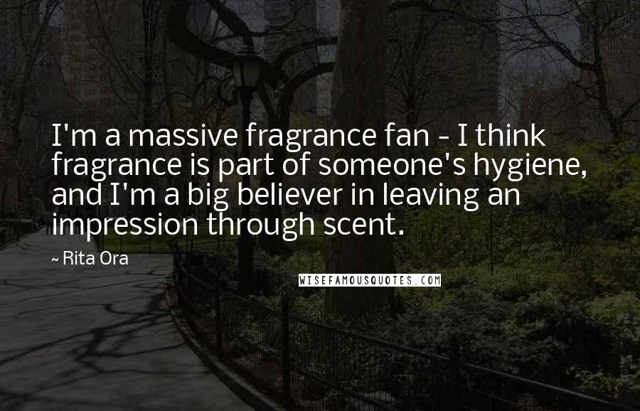Rita Ora Quotes: I'm a massive fragrance fan - I think fragrance is part of someone's hygiene, and I'm a big believer in leaving an impression through scent.