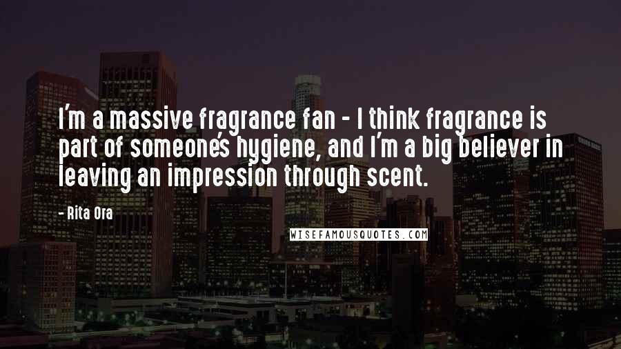 Rita Ora Quotes: I'm a massive fragrance fan - I think fragrance is part of someone's hygiene, and I'm a big believer in leaving an impression through scent.