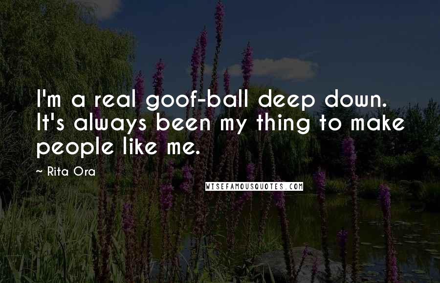 Rita Ora Quotes: I'm a real goof-ball deep down. It's always been my thing to make people like me.