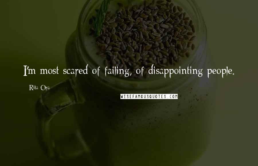 Rita Ora Quotes: I'm most scared of failing, of disappointing people.