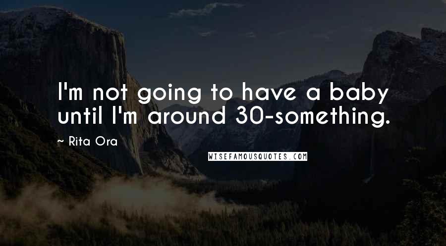 Rita Ora Quotes: I'm not going to have a baby until I'm around 30-something.