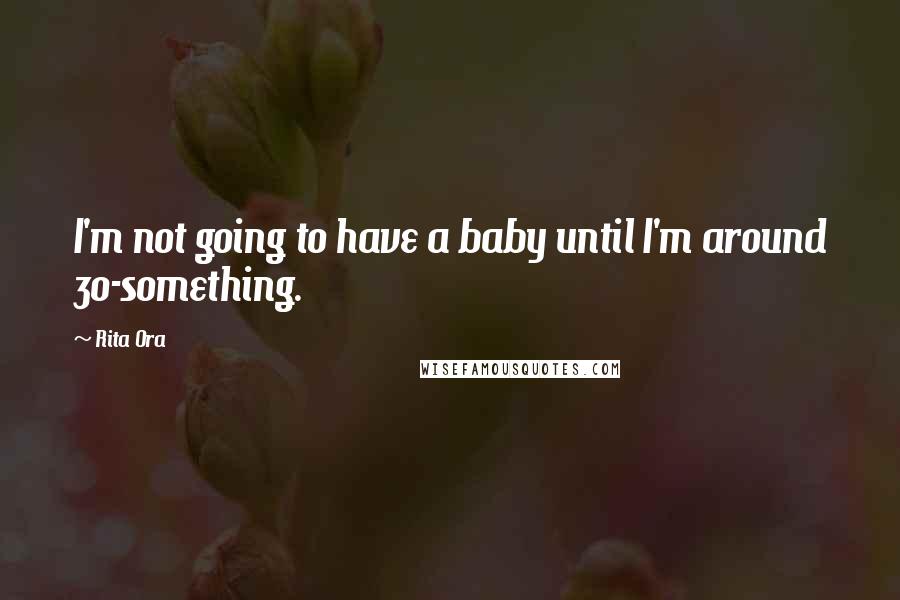 Rita Ora Quotes: I'm not going to have a baby until I'm around 30-something.