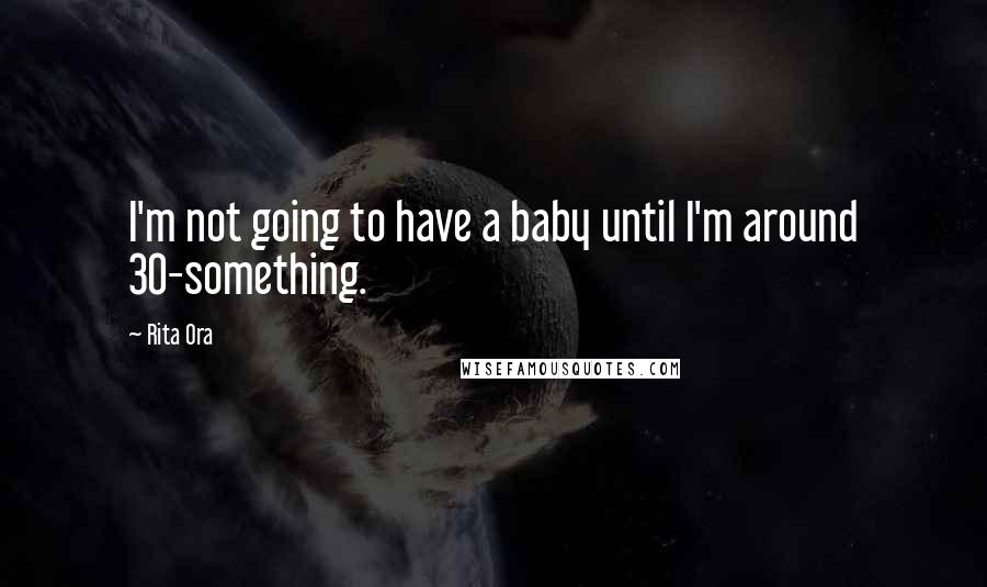 Rita Ora Quotes: I'm not going to have a baby until I'm around 30-something.