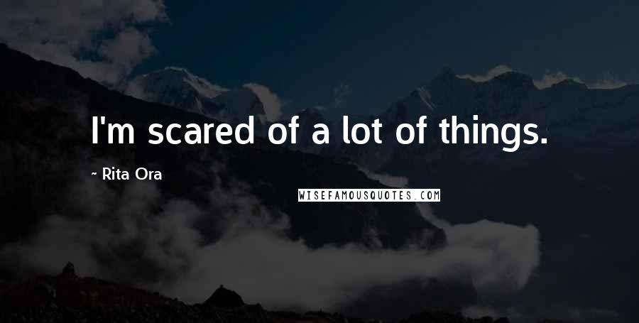 Rita Ora Quotes: I'm scared of a lot of things.