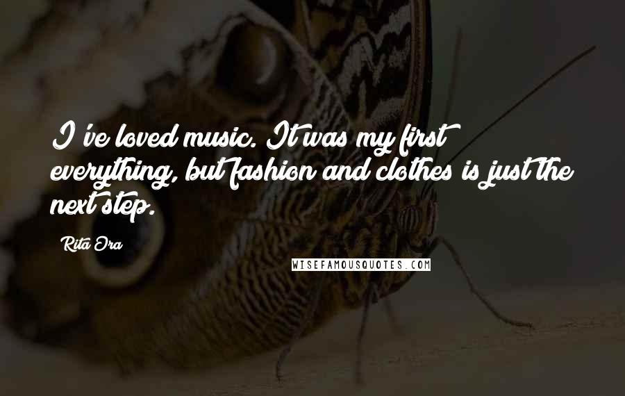 Rita Ora Quotes: I've loved music. It was my first everything, but fashion and clothes is just the next step.