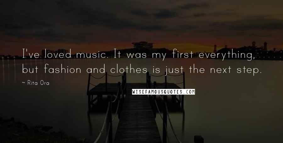 Rita Ora Quotes: I've loved music. It was my first everything, but fashion and clothes is just the next step.