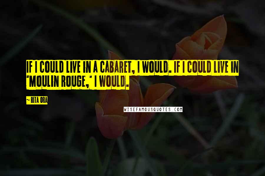 Rita Ora Quotes: If I could live in a cabaret, I would. If I could live in 'Moulin Rouge,' I would.
