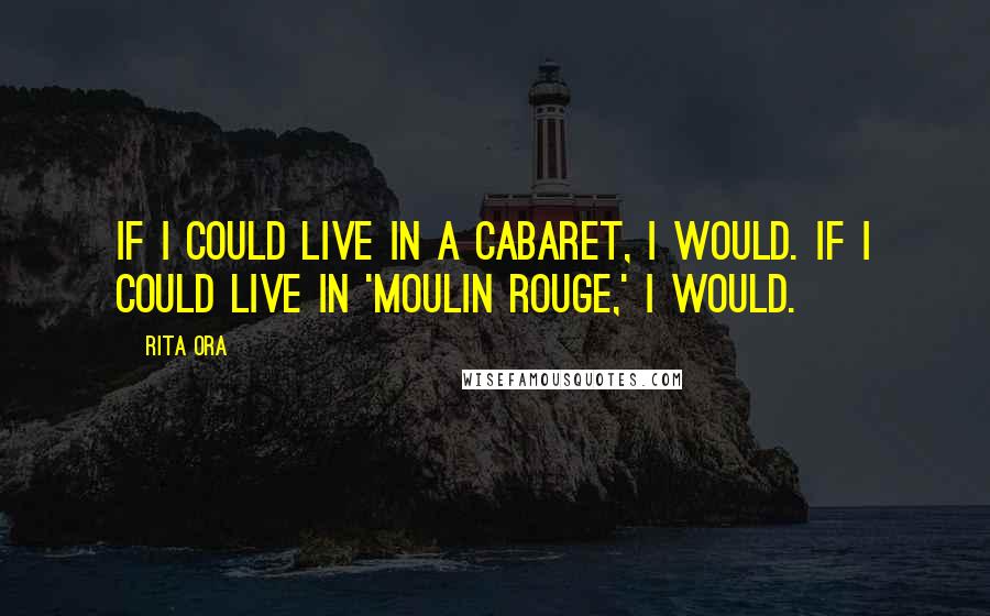 Rita Ora Quotes: If I could live in a cabaret, I would. If I could live in 'Moulin Rouge,' I would.