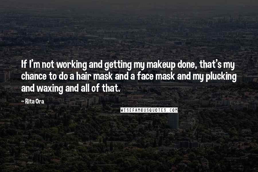 Rita Ora Quotes: If I'm not working and getting my makeup done, that's my chance to do a hair mask and a face mask and my plucking and waxing and all of that.