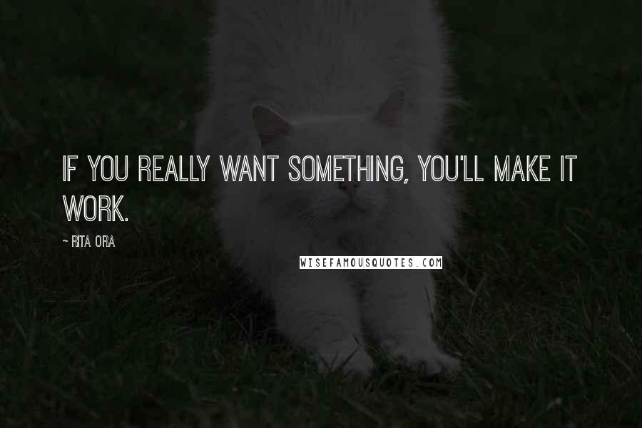 Rita Ora Quotes: If you really want something, you'll make it work.