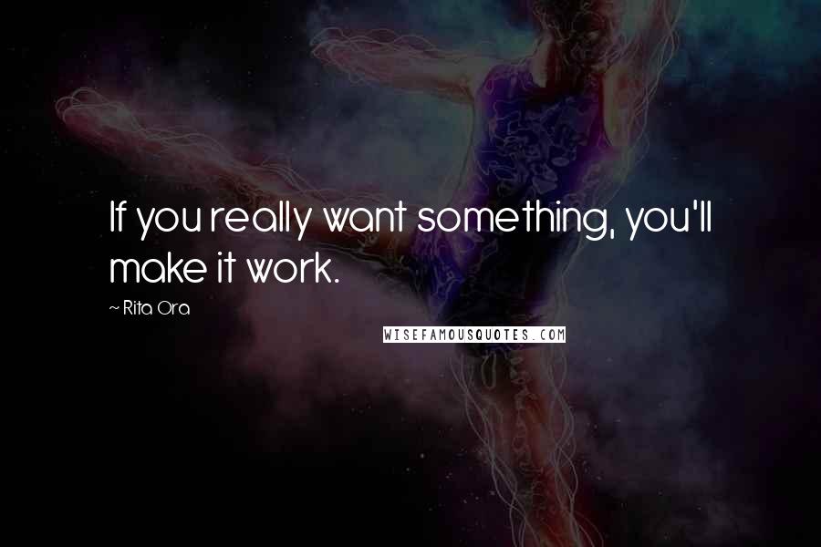 Rita Ora Quotes: If you really want something, you'll make it work.