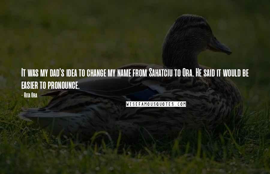 Rita Ora Quotes: It was my dad's idea to change my name from Sahatciu to Ora. He said it would be easier to pronounce.