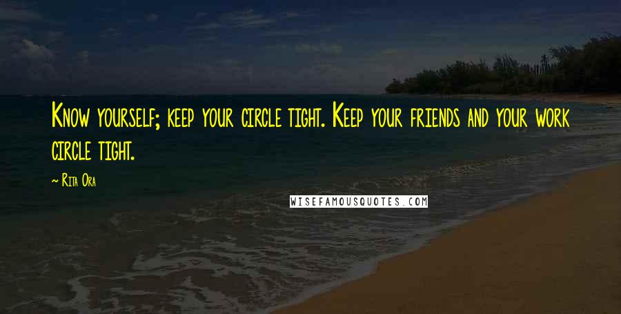Rita Ora Quotes: Know yourself; keep your circle tight. Keep your friends and your work circle tight.