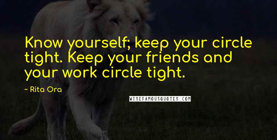 Rita Ora Quotes: Know yourself; keep your circle tight. Keep your friends and your work circle tight.