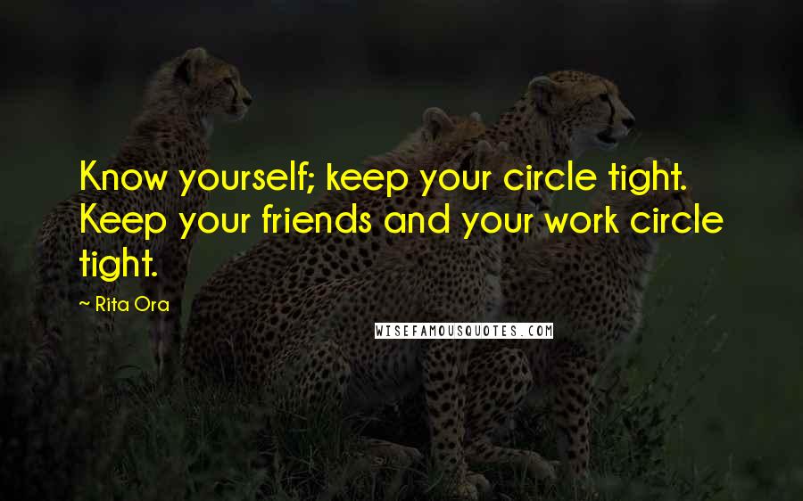 Rita Ora Quotes: Know yourself; keep your circle tight. Keep your friends and your work circle tight.