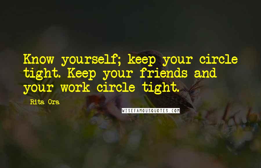 Rita Ora Quotes: Know yourself; keep your circle tight. Keep your friends and your work circle tight.