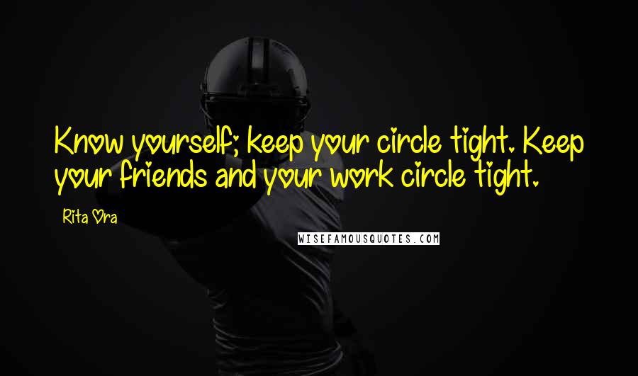 Rita Ora Quotes: Know yourself; keep your circle tight. Keep your friends and your work circle tight.