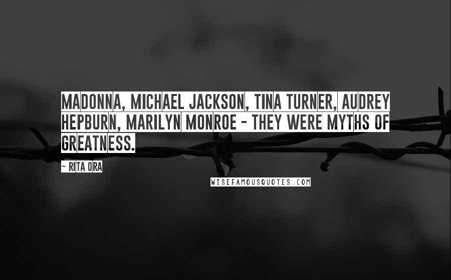 Rita Ora Quotes: Madonna, Michael Jackson, Tina Turner, Audrey Hepburn, Marilyn Monroe - they were myths of greatness.