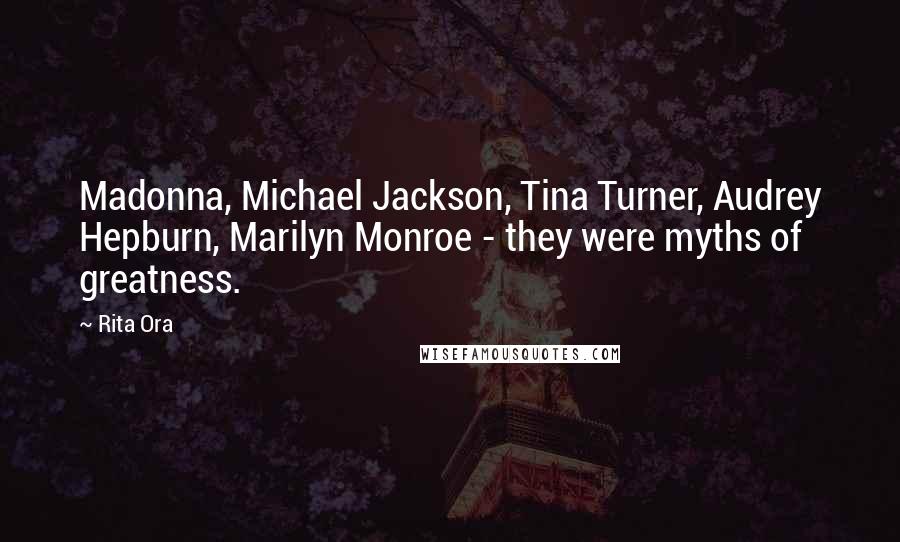 Rita Ora Quotes: Madonna, Michael Jackson, Tina Turner, Audrey Hepburn, Marilyn Monroe - they were myths of greatness.