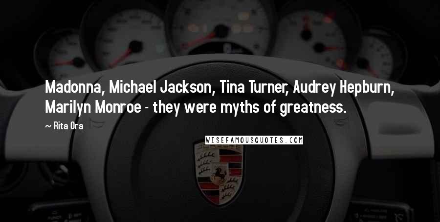 Rita Ora Quotes: Madonna, Michael Jackson, Tina Turner, Audrey Hepburn, Marilyn Monroe - they were myths of greatness.