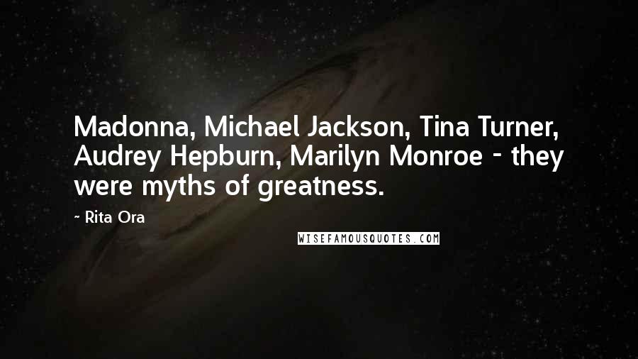 Rita Ora Quotes: Madonna, Michael Jackson, Tina Turner, Audrey Hepburn, Marilyn Monroe - they were myths of greatness.