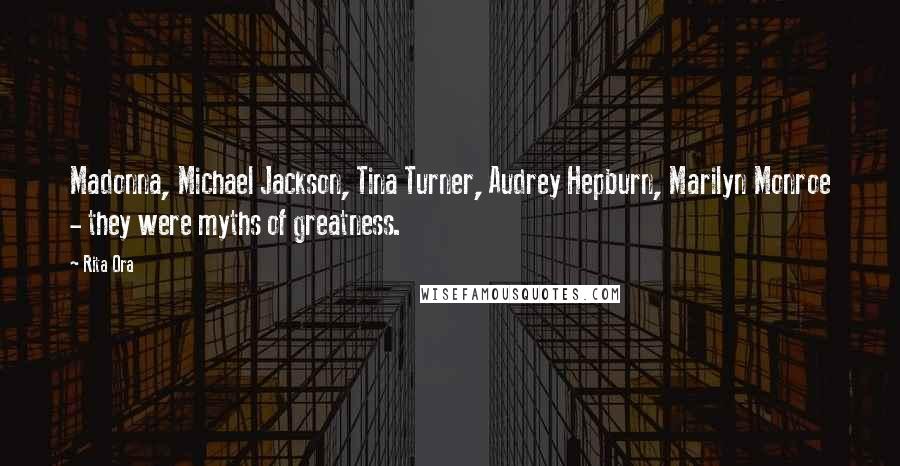 Rita Ora Quotes: Madonna, Michael Jackson, Tina Turner, Audrey Hepburn, Marilyn Monroe - they were myths of greatness.