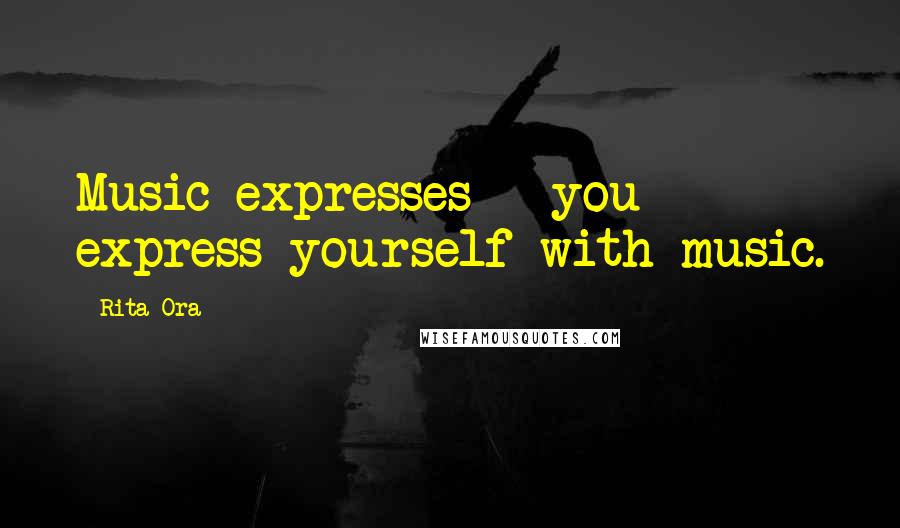 Rita Ora Quotes: Music expresses - you express yourself with music.